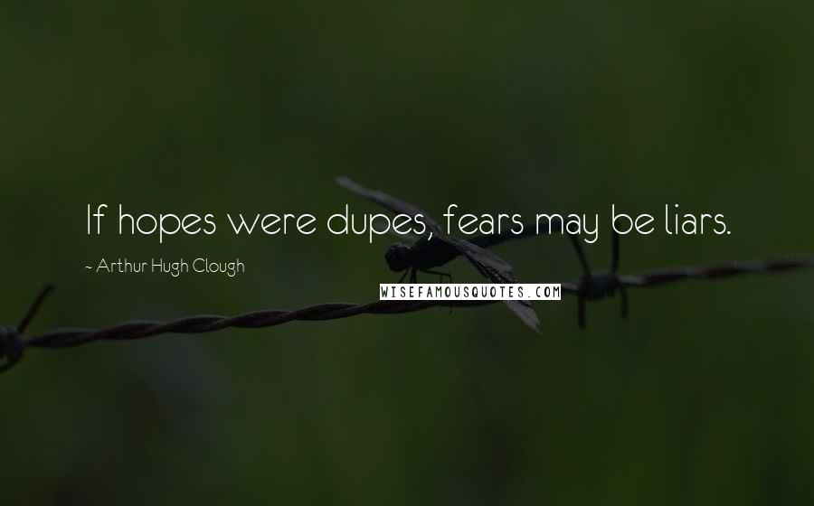 Arthur Hugh Clough Quotes: If hopes were dupes, fears may be liars.