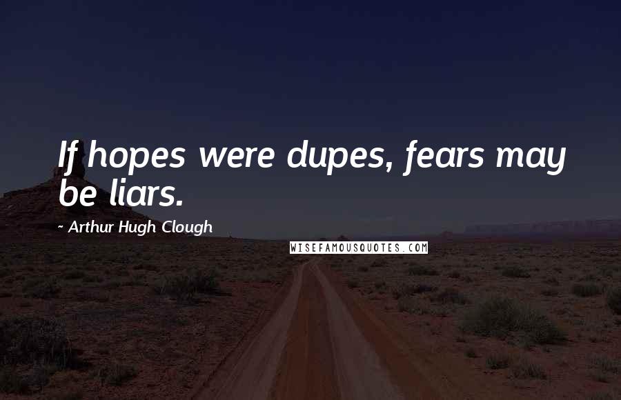 Arthur Hugh Clough Quotes: If hopes were dupes, fears may be liars.