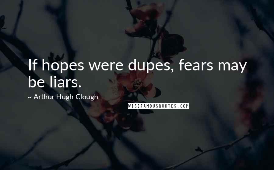 Arthur Hugh Clough Quotes: If hopes were dupes, fears may be liars.