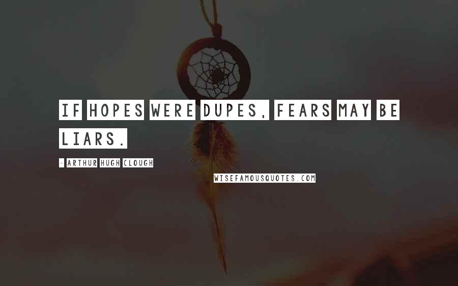 Arthur Hugh Clough Quotes: If hopes were dupes, fears may be liars.