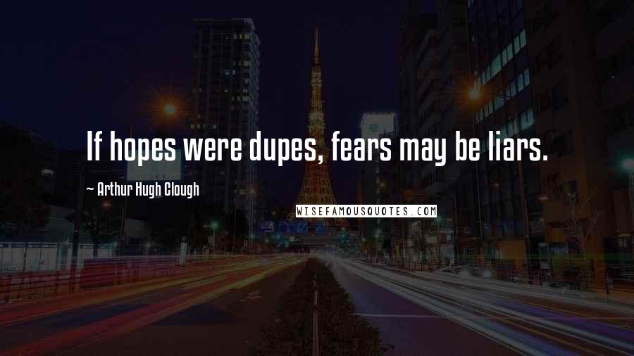 Arthur Hugh Clough Quotes: If hopes were dupes, fears may be liars.