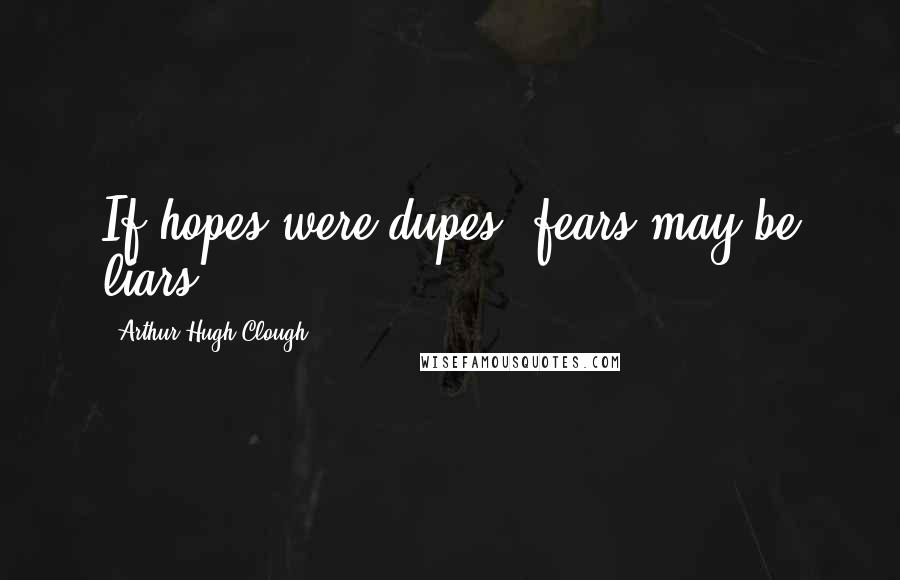 Arthur Hugh Clough Quotes: If hopes were dupes, fears may be liars.