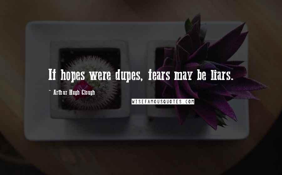 Arthur Hugh Clough Quotes: If hopes were dupes, fears may be liars.