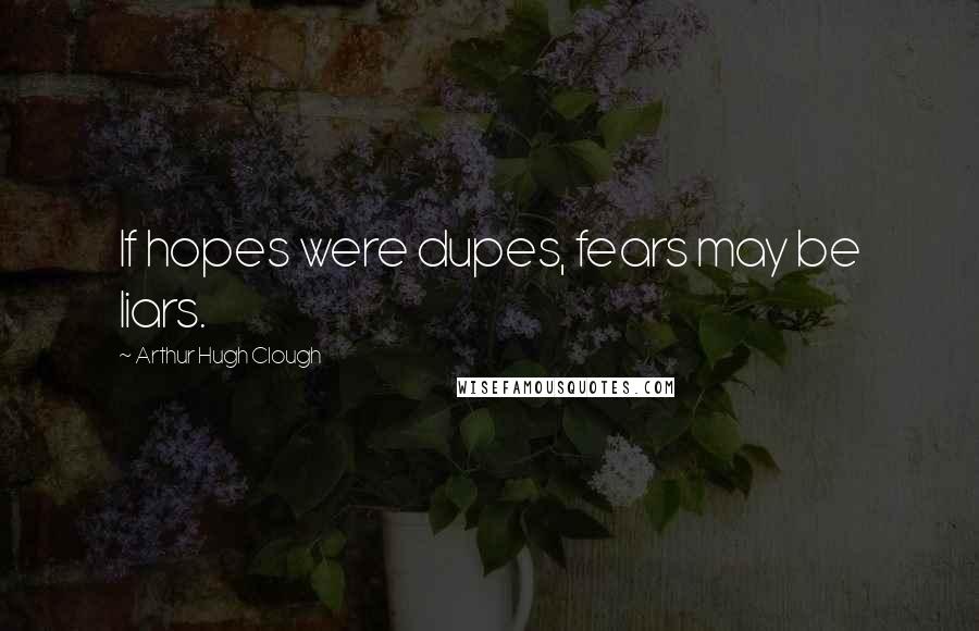 Arthur Hugh Clough Quotes: If hopes were dupes, fears may be liars.