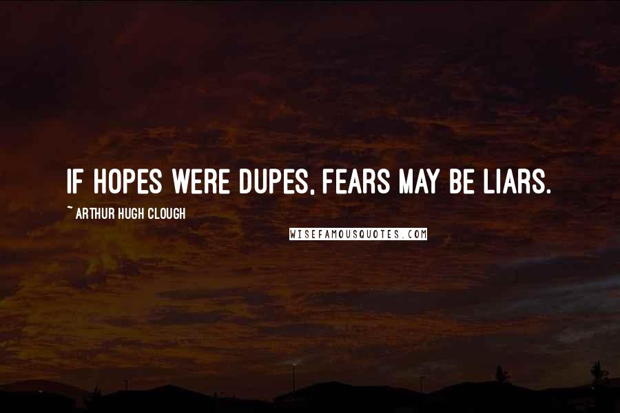 Arthur Hugh Clough Quotes: If hopes were dupes, fears may be liars.