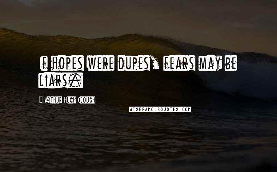 Arthur Hugh Clough Quotes: If hopes were dupes, fears may be liars.