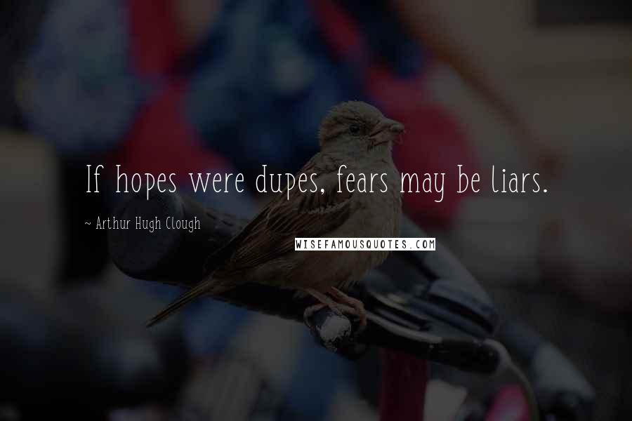 Arthur Hugh Clough Quotes: If hopes were dupes, fears may be liars.