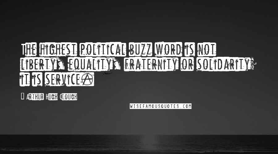 Arthur Hugh Clough Quotes: The highest political buzz word is not liberty, equality, fraternity or solidarity; it is service.