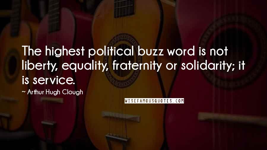 Arthur Hugh Clough Quotes: The highest political buzz word is not liberty, equality, fraternity or solidarity; it is service.