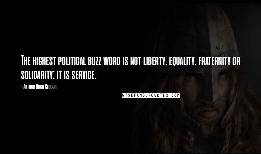 Arthur Hugh Clough Quotes: The highest political buzz word is not liberty, equality, fraternity or solidarity; it is service.