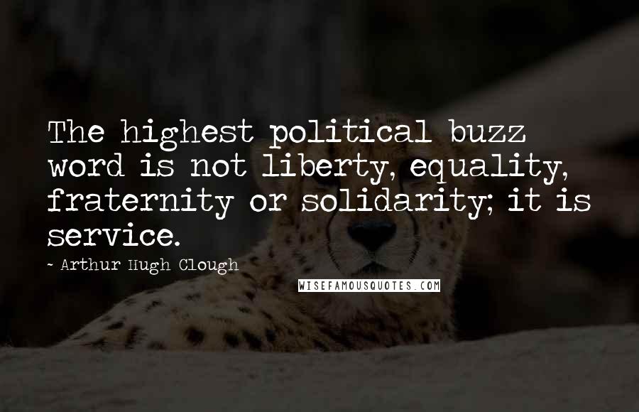 Arthur Hugh Clough Quotes: The highest political buzz word is not liberty, equality, fraternity or solidarity; it is service.