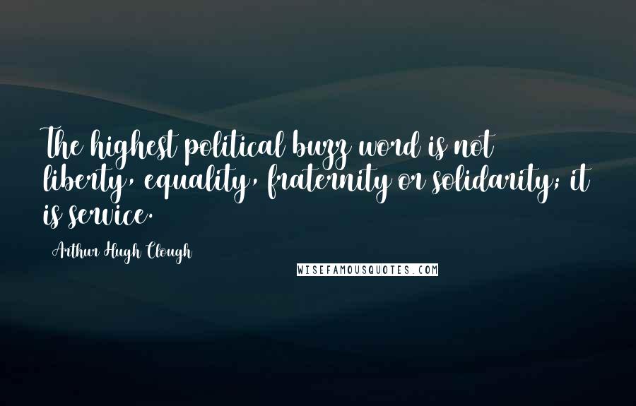Arthur Hugh Clough Quotes: The highest political buzz word is not liberty, equality, fraternity or solidarity; it is service.