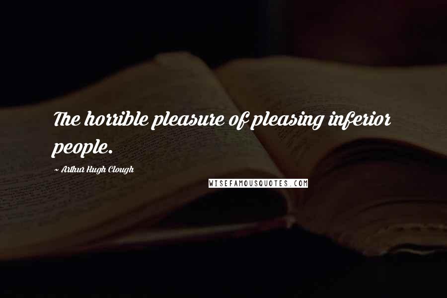 Arthur Hugh Clough Quotes: The horrible pleasure of pleasing inferior people.