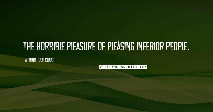 Arthur Hugh Clough Quotes: The horrible pleasure of pleasing inferior people.