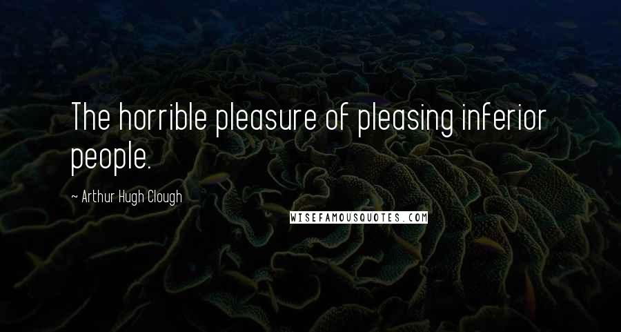 Arthur Hugh Clough Quotes: The horrible pleasure of pleasing inferior people.