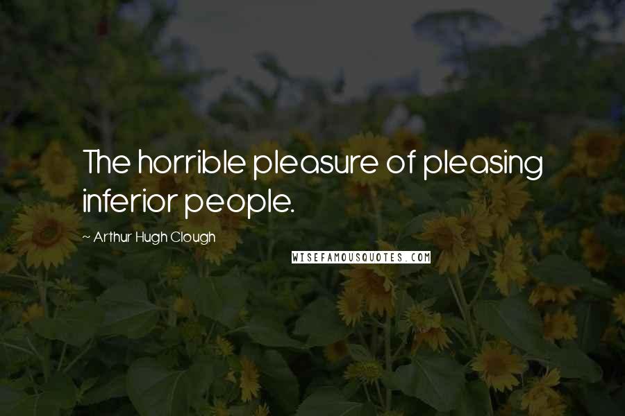 Arthur Hugh Clough Quotes: The horrible pleasure of pleasing inferior people.