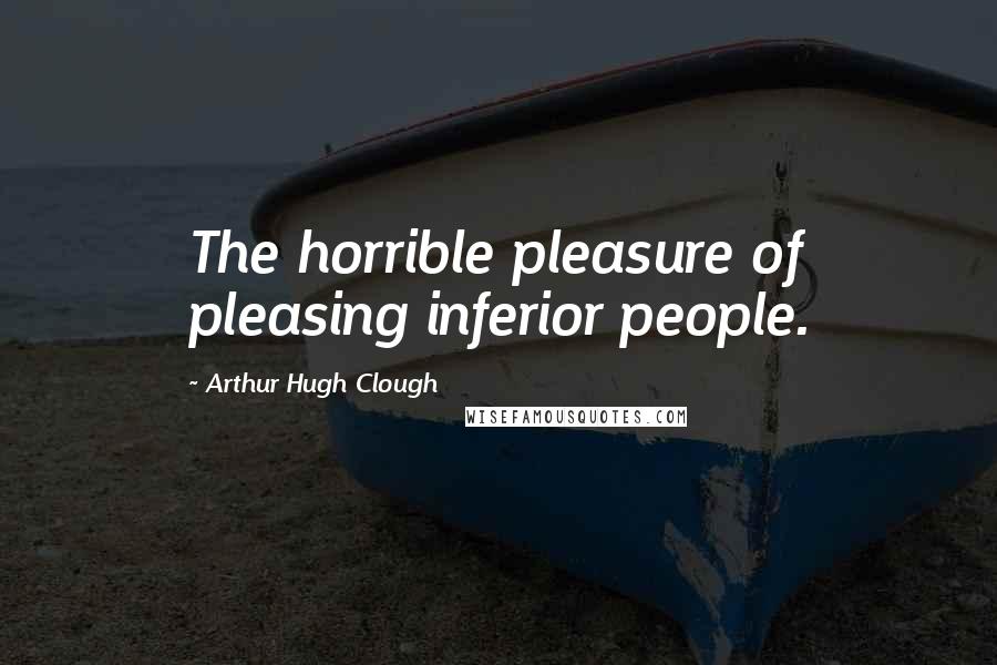Arthur Hugh Clough Quotes: The horrible pleasure of pleasing inferior people.