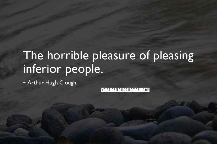 Arthur Hugh Clough Quotes: The horrible pleasure of pleasing inferior people.
