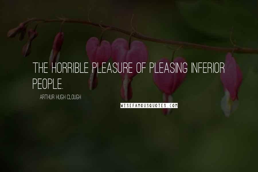 Arthur Hugh Clough Quotes: The horrible pleasure of pleasing inferior people.