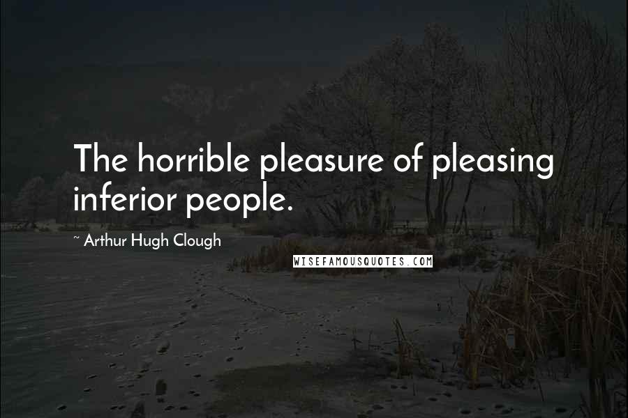Arthur Hugh Clough Quotes: The horrible pleasure of pleasing inferior people.