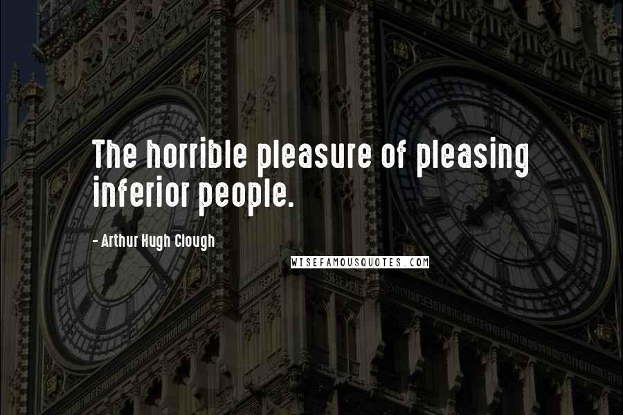 Arthur Hugh Clough Quotes: The horrible pleasure of pleasing inferior people.