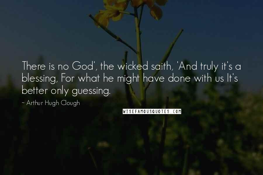 Arthur Hugh Clough Quotes: There is no God', the wicked saith, 'And truly it's a blessing, For what he might have done with us It's better only guessing.