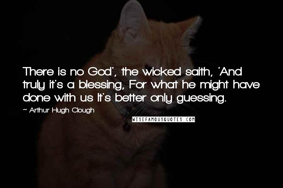 Arthur Hugh Clough Quotes: There is no God', the wicked saith, 'And truly it's a blessing, For what he might have done with us It's better only guessing.