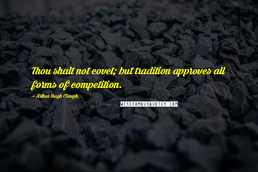 Arthur Hugh Clough Quotes: Thou shalt not covet; but tradition approves all forms of competition.