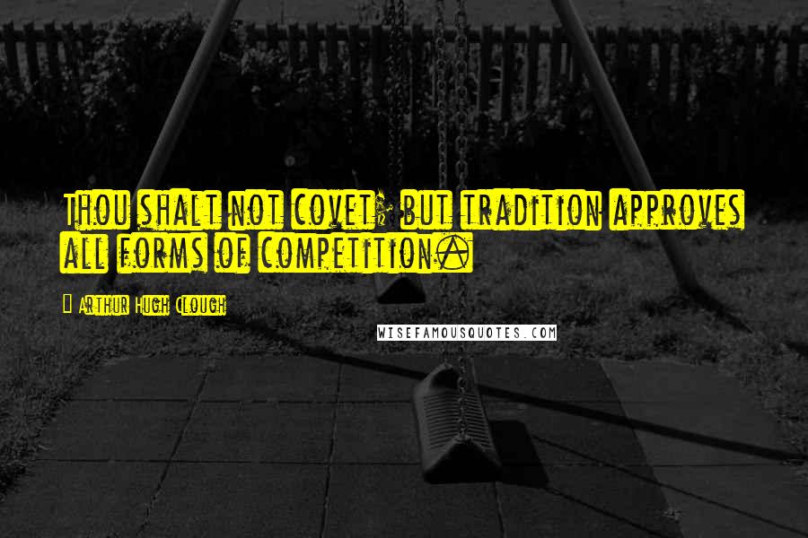 Arthur Hugh Clough Quotes: Thou shalt not covet; but tradition approves all forms of competition.