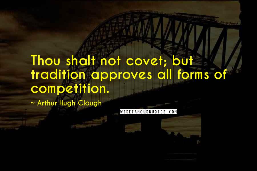 Arthur Hugh Clough Quotes: Thou shalt not covet; but tradition approves all forms of competition.