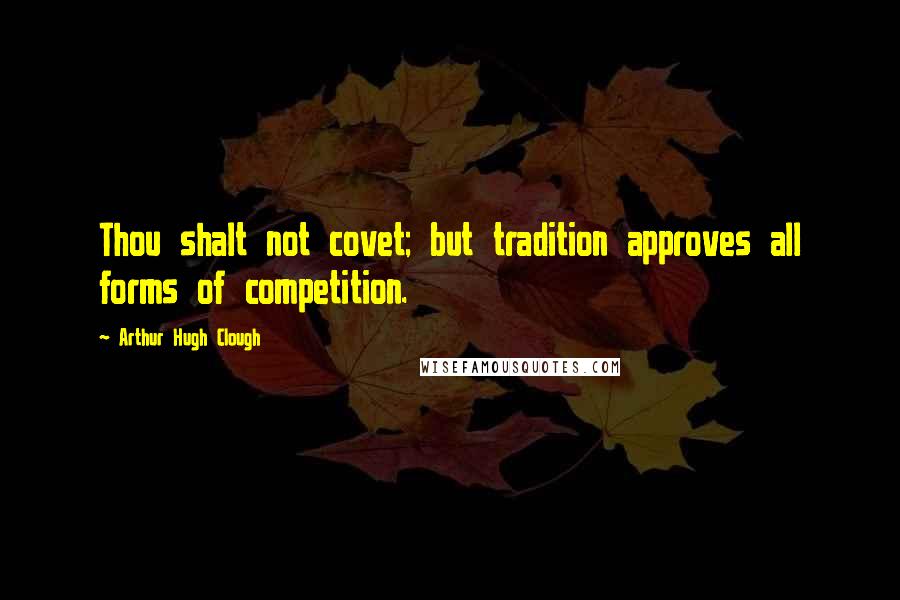 Arthur Hugh Clough Quotes: Thou shalt not covet; but tradition approves all forms of competition.