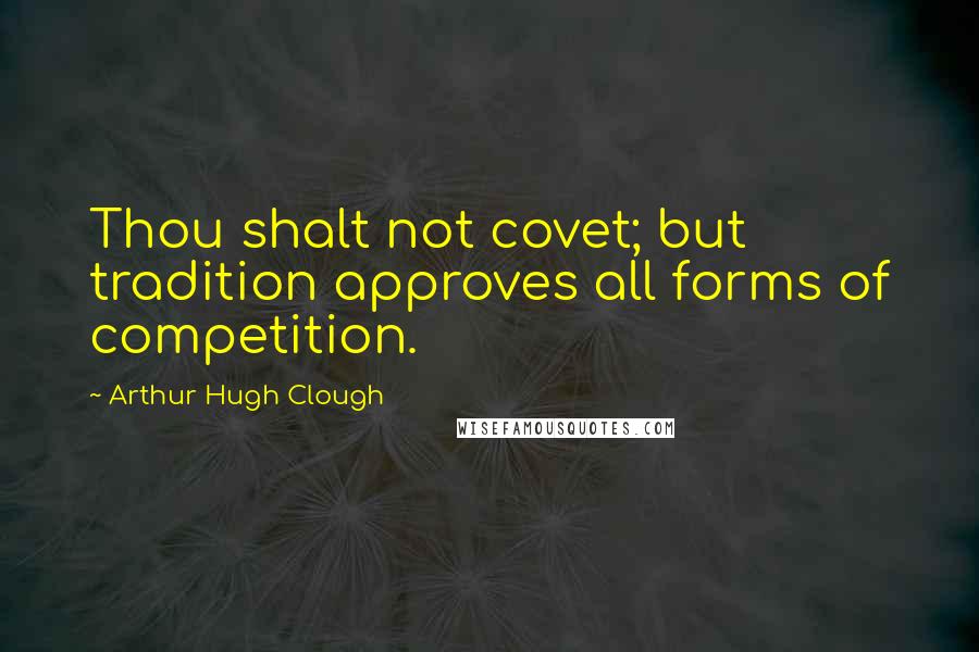 Arthur Hugh Clough Quotes: Thou shalt not covet; but tradition approves all forms of competition.