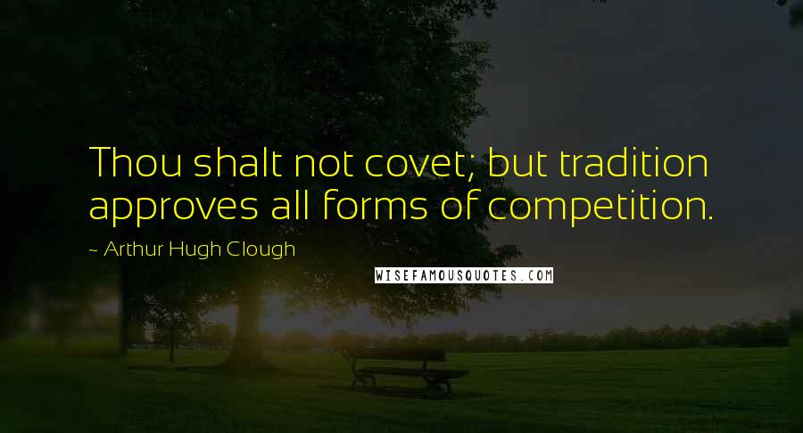 Arthur Hugh Clough Quotes: Thou shalt not covet; but tradition approves all forms of competition.