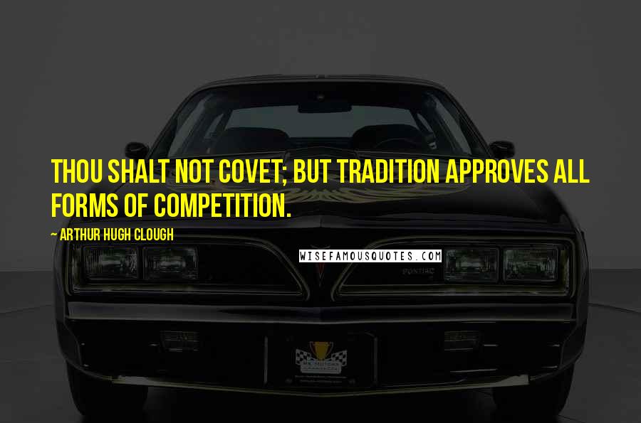 Arthur Hugh Clough Quotes: Thou shalt not covet; but tradition approves all forms of competition.