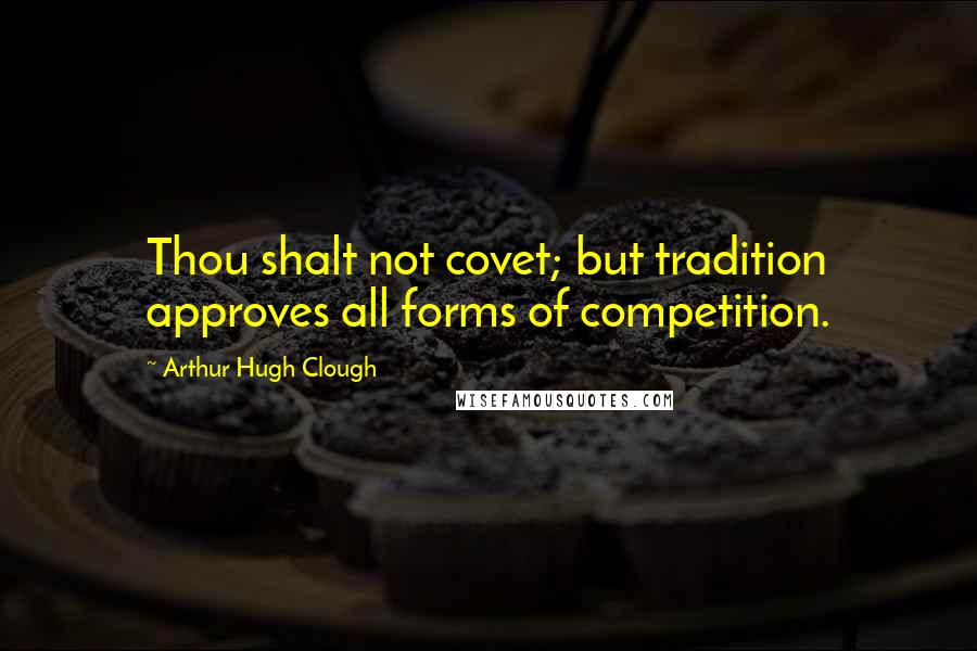 Arthur Hugh Clough Quotes: Thou shalt not covet; but tradition approves all forms of competition.