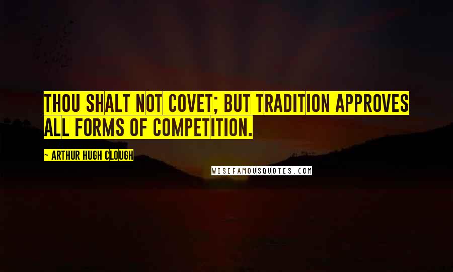 Arthur Hugh Clough Quotes: Thou shalt not covet; but tradition approves all forms of competition.