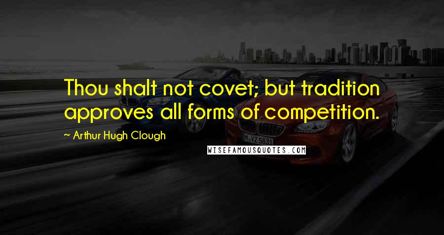 Arthur Hugh Clough Quotes: Thou shalt not covet; but tradition approves all forms of competition.