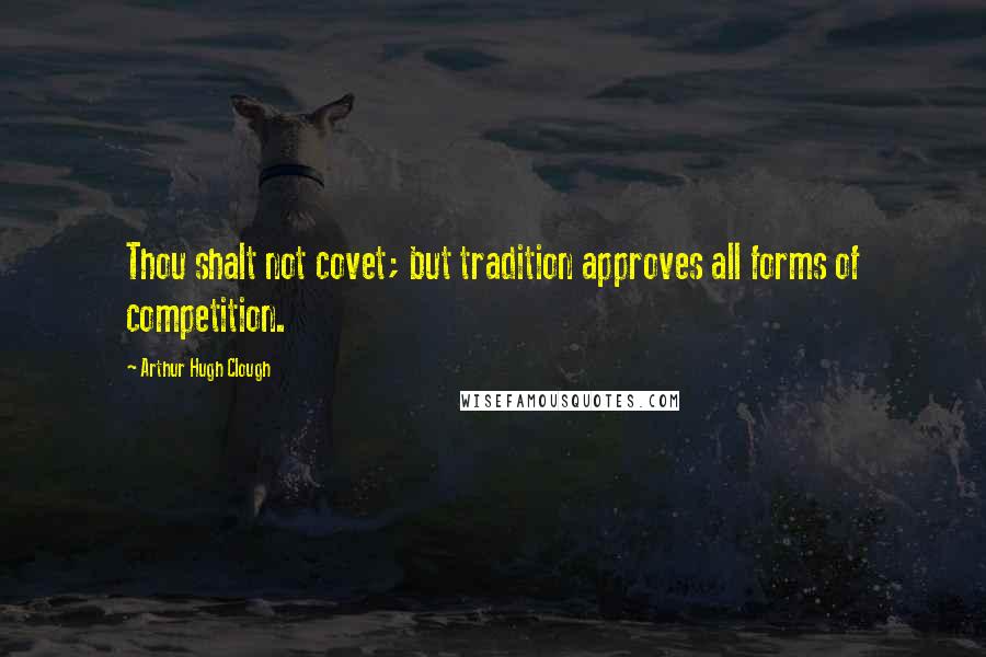 Arthur Hugh Clough Quotes: Thou shalt not covet; but tradition approves all forms of competition.