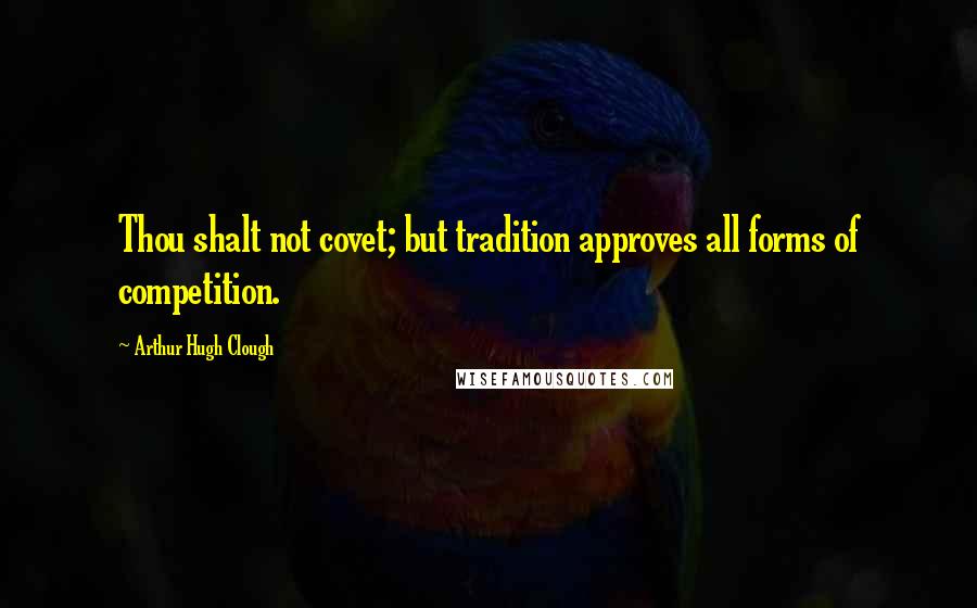 Arthur Hugh Clough Quotes: Thou shalt not covet; but tradition approves all forms of competition.