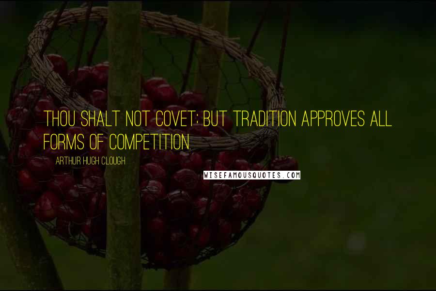 Arthur Hugh Clough Quotes: Thou shalt not covet; but tradition approves all forms of competition.