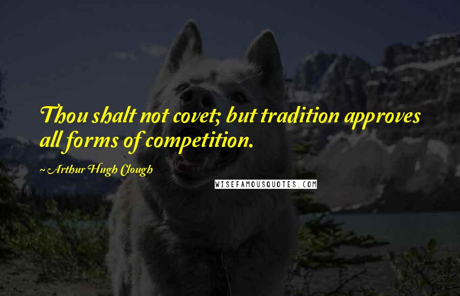 Arthur Hugh Clough Quotes: Thou shalt not covet; but tradition approves all forms of competition.
