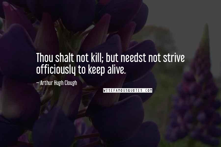 Arthur Hugh Clough Quotes: Thou shalt not kill; but needst not strive officiously to keep alive.