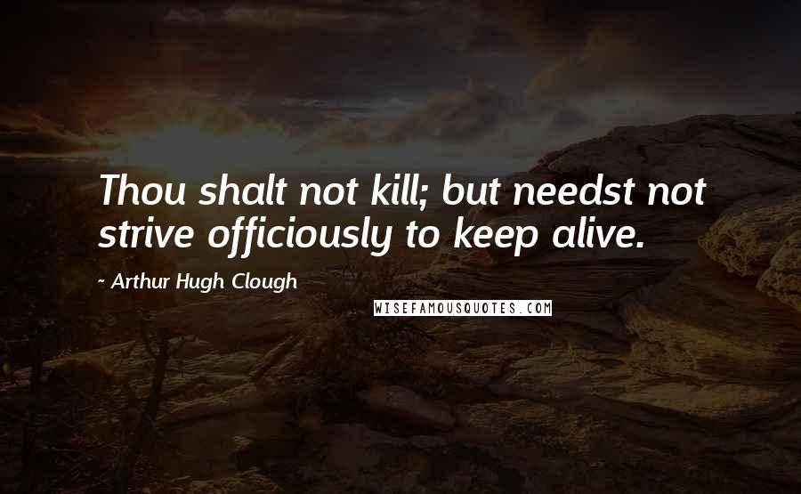 Arthur Hugh Clough Quotes: Thou shalt not kill; but needst not strive officiously to keep alive.