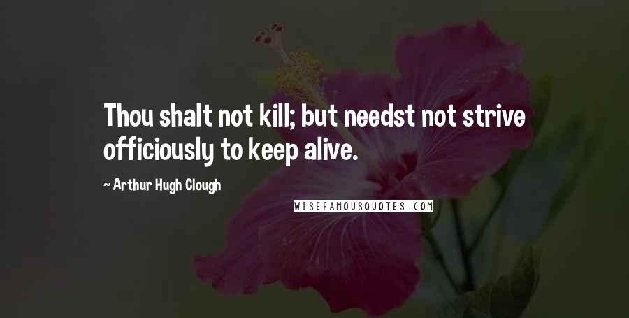 Arthur Hugh Clough Quotes: Thou shalt not kill; but needst not strive officiously to keep alive.