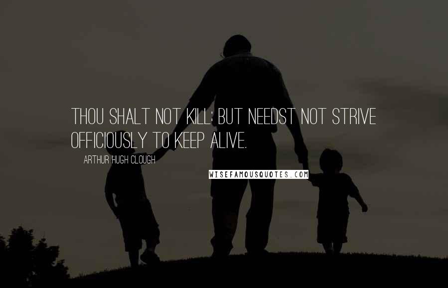 Arthur Hugh Clough Quotes: Thou shalt not kill; but needst not strive officiously to keep alive.