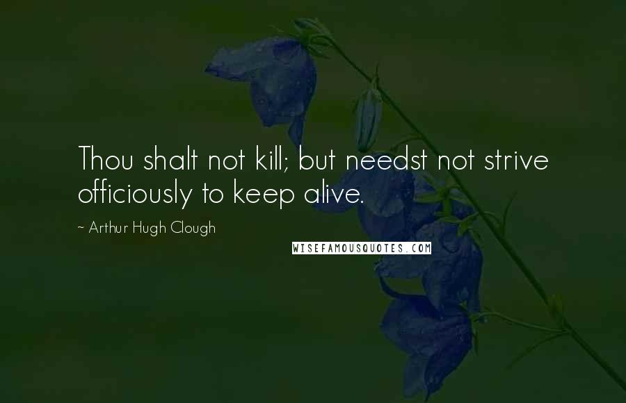 Arthur Hugh Clough Quotes: Thou shalt not kill; but needst not strive officiously to keep alive.