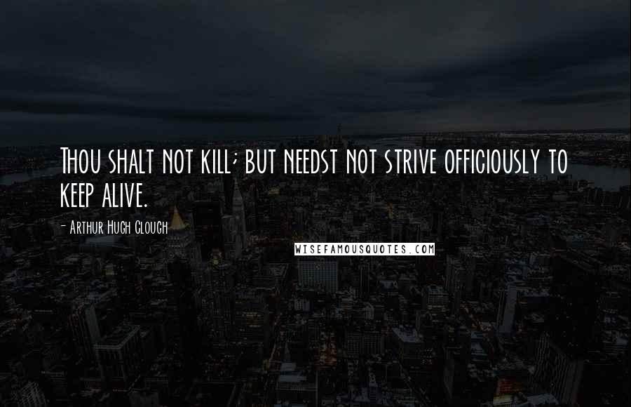 Arthur Hugh Clough Quotes: Thou shalt not kill; but needst not strive officiously to keep alive.