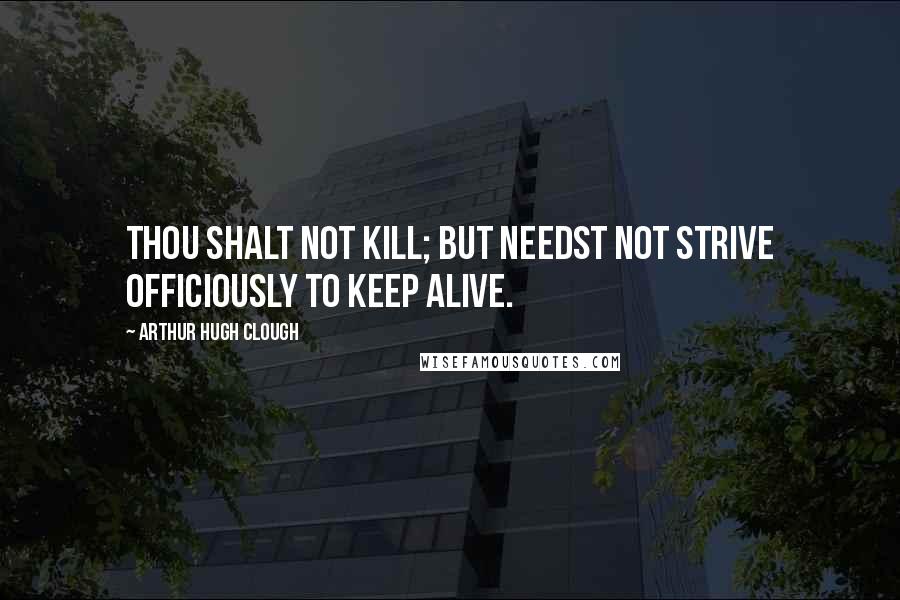 Arthur Hugh Clough Quotes: Thou shalt not kill; but needst not strive officiously to keep alive.