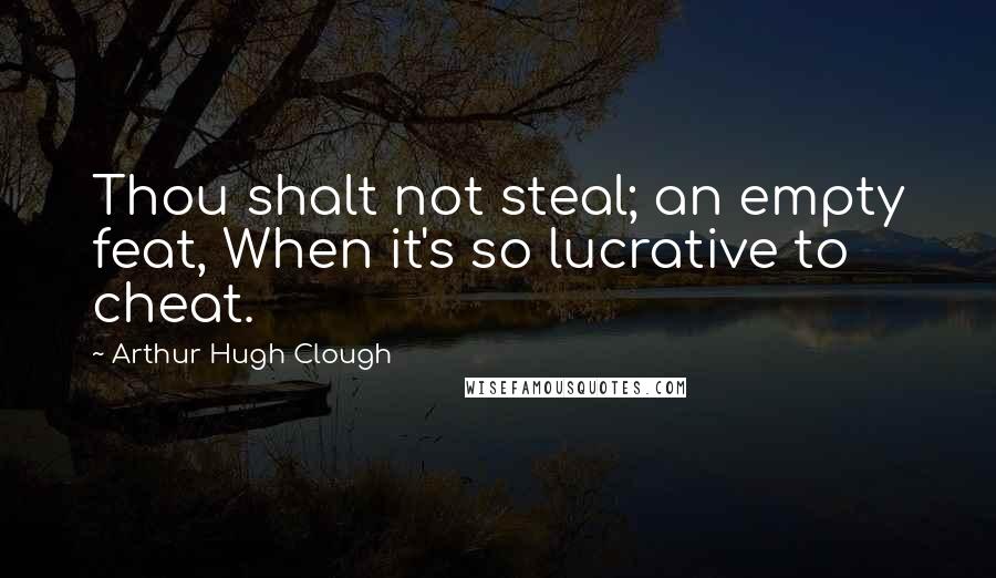 Arthur Hugh Clough Quotes: Thou shalt not steal; an empty feat, When it's so lucrative to cheat.