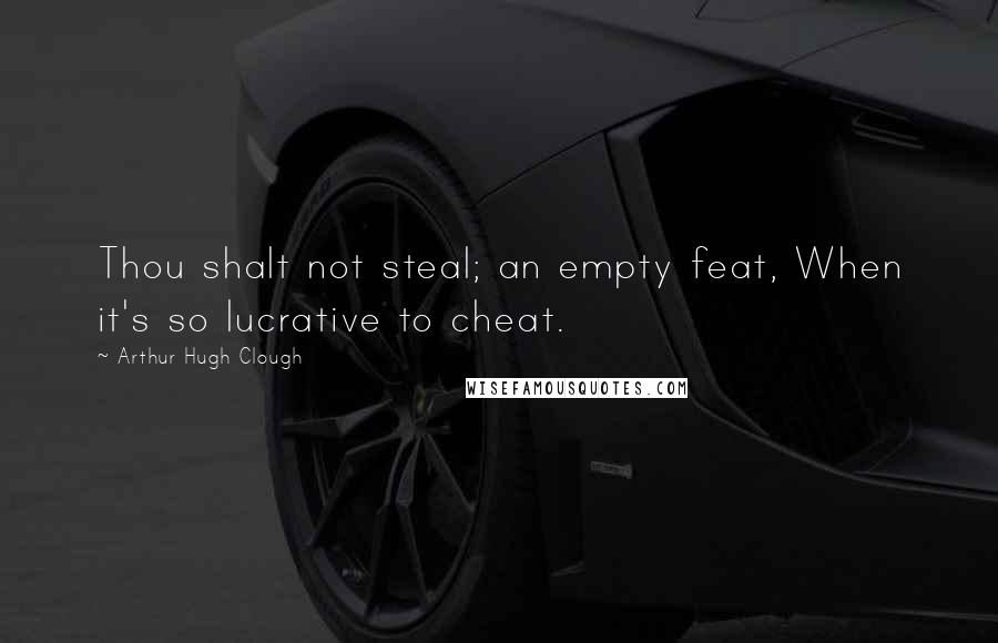 Arthur Hugh Clough Quotes: Thou shalt not steal; an empty feat, When it's so lucrative to cheat.